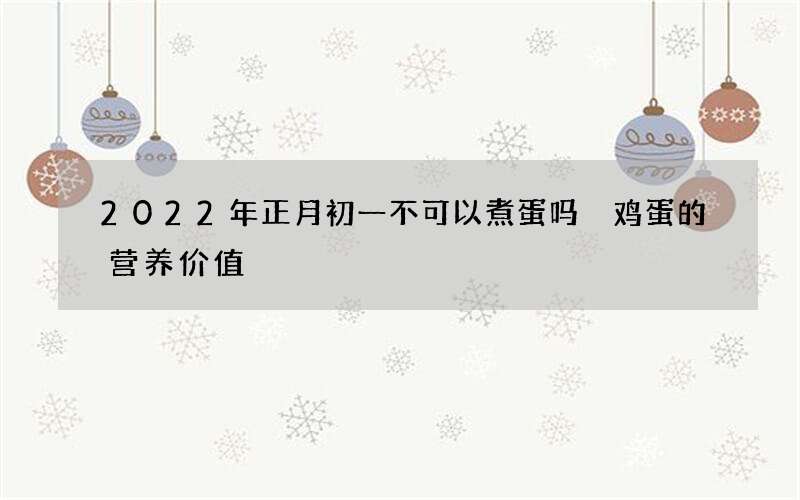 2022年正月初一不可以煮蛋吗 鸡蛋的营养价值